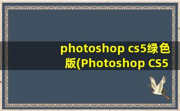photoshop cs5绿色版(Photoshop CS5,【绿色免安装精简版】!(中文))
